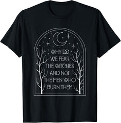Why Do We Fear The Witches And Not The Men Who Burn Them T-Shirt